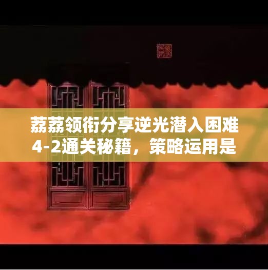 荔荔领衔分享逆光潜入困难4-2通关秘籍，策略运用是关键致胜之道