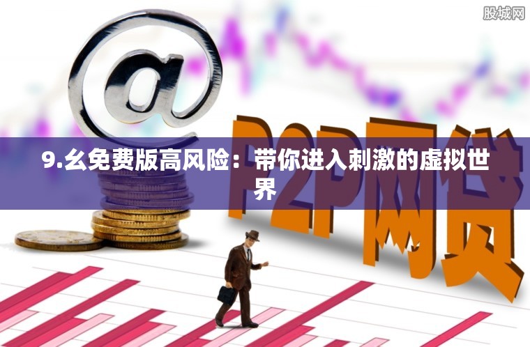 9.幺免费版高风险：带你进入刺激的虚拟世界