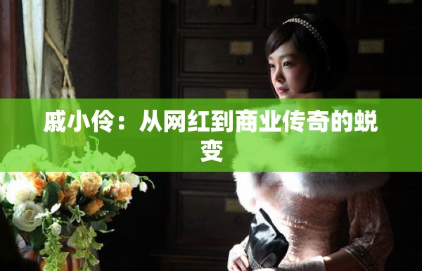 戚小伶：从网红到商业传奇的蜕变