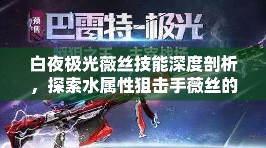 白夜极光薇丝技能深度剖析，探索水属性狙击手薇丝的战斗艺术与策略
