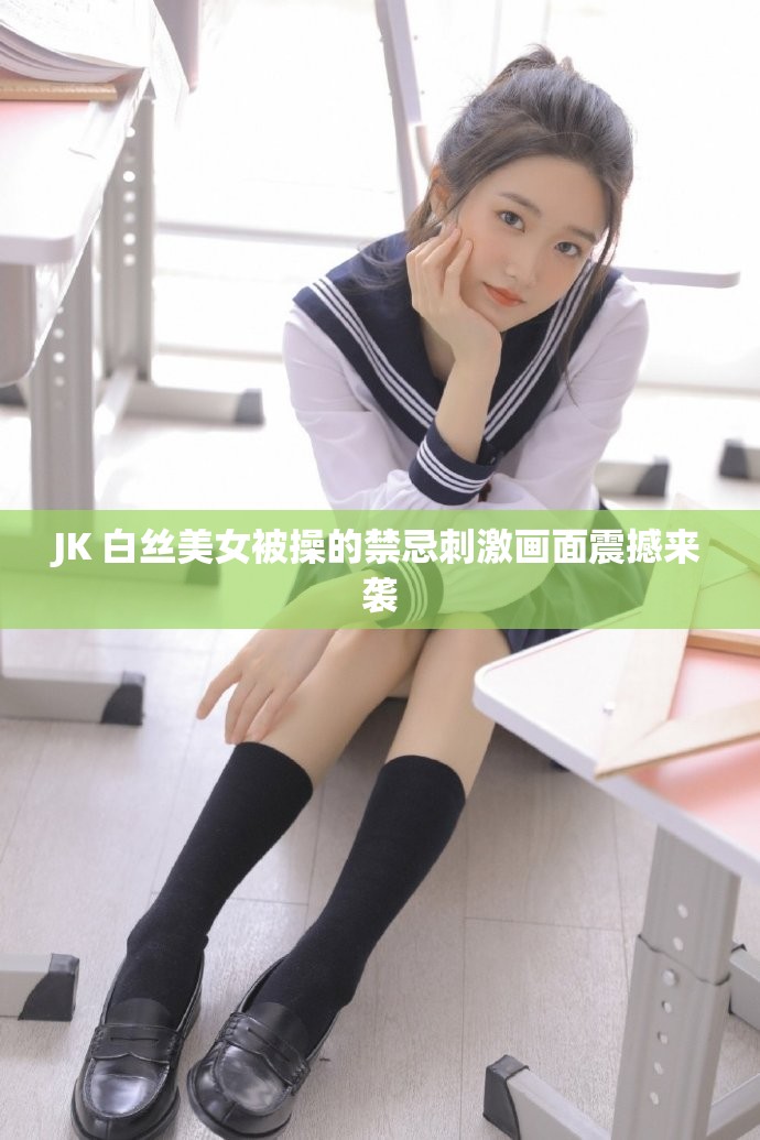 JK 白丝美女被操的禁忌刺激画面震撼来袭