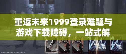 重返未来1999登录难题与游戏下载障碍，一站式解决方案大揭秘！