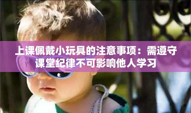 上课佩戴小玩具的注意事项：需遵守课堂纪律不可影响他人学习