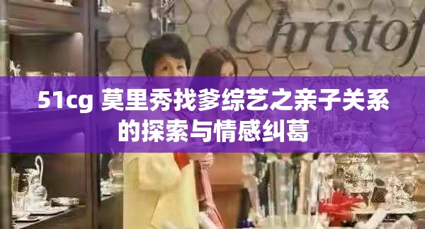 51cg 莫里秀找爹综艺之亲子关系的探索与情感纠葛