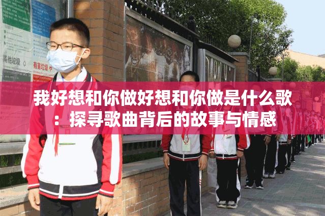 我好想和你做好想和你做是什么歌：探寻歌曲背后的故事与情感