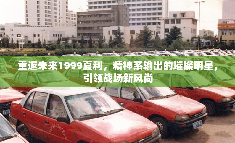 重返未来1999夏利，精神系输出的璀璨明星，引领战场新风尚
