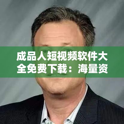 成品人短视频软件大全免费下载：海量资源，尽在掌握