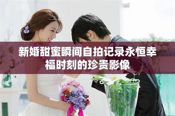 新婚甜蜜瞬间自拍记录永恒幸福时刻的珍贵影像