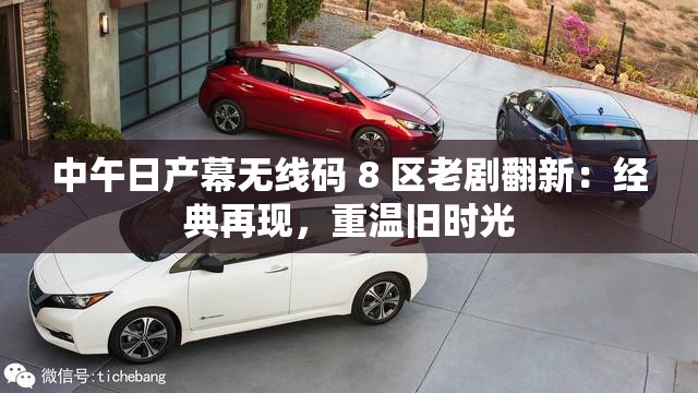 中午日产幕无线码 8 区老剧翻新：经典再现，重温旧时光