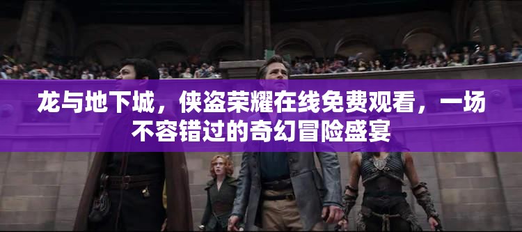 龙与地下城，侠盗荣耀在线免费观看，一场不容错过的奇幻冒险盛宴