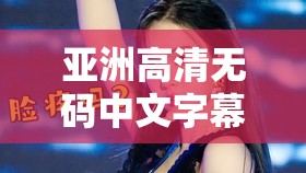 亚洲高清无码中文字幕：带你领略亚洲影视魅力