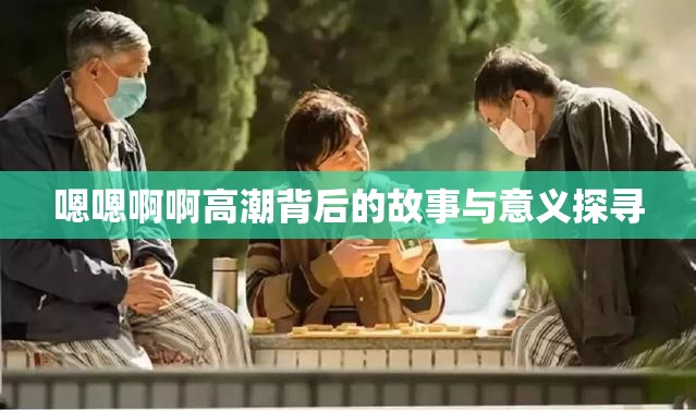 嗯嗯啊啊高潮背后的故事与意义探寻