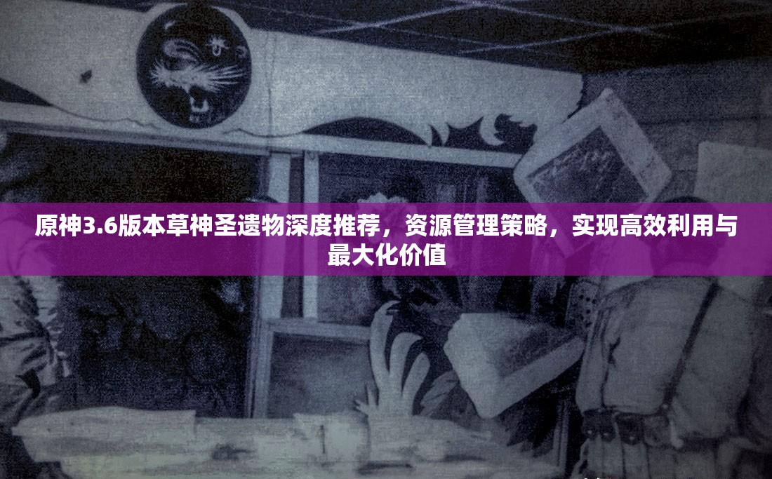原神3.6版本草神圣遗物深度推荐，资源管理策略，实现高效利用与最大化价值