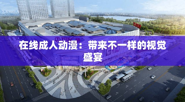 在线成人动漫：带来不一样的视觉盛宴
