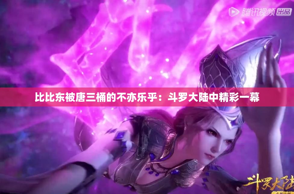 比比东被唐三桶的不亦乐乎：斗罗大陆中精彩一幕