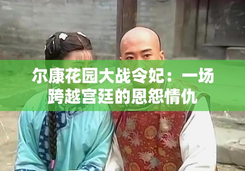 尔康花园大战令妃：一场跨越宫廷的恩怨情仇