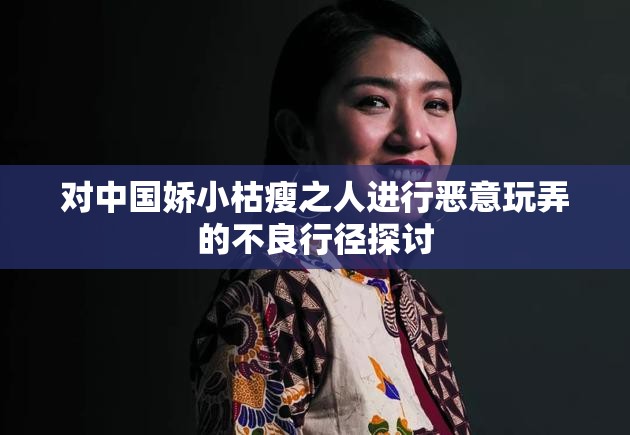 对中国娇小枯瘦之人进行恶意玩弄的不良行径探讨