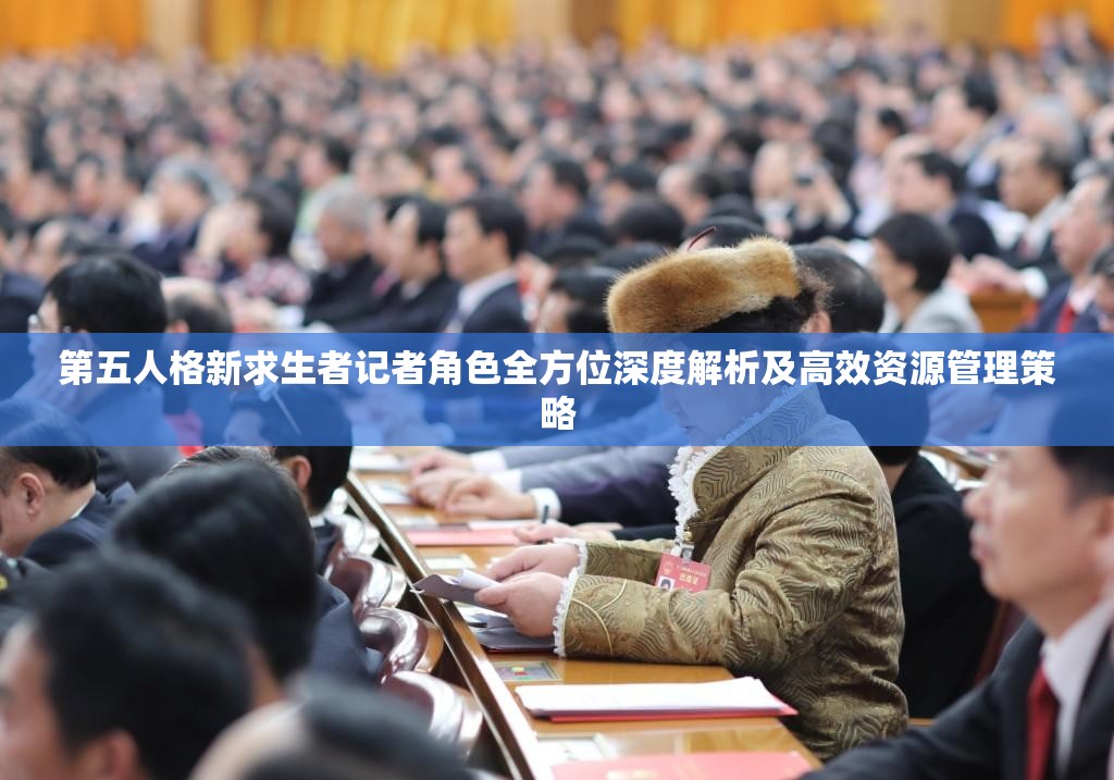 第五人格新求生者记者角色全方位深度解析及高效资源管理策略