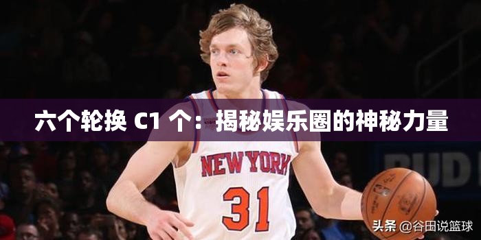 六个轮换 C1 个：揭秘娱乐圈的神秘力量