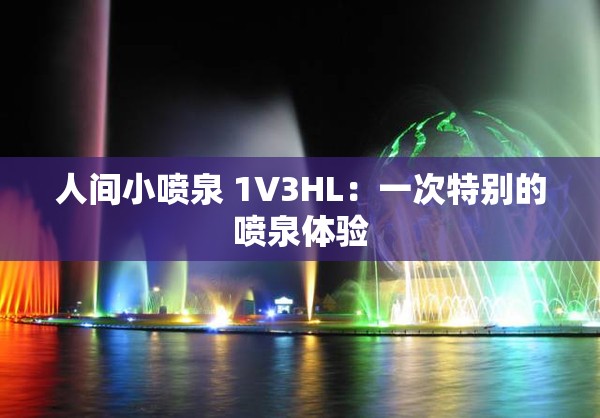 人间小喷泉 1V3HL：一次特别的喷泉体验