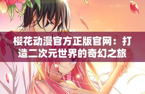 樱花动漫官方正版官网：打造二次元世界的奇幻之旅