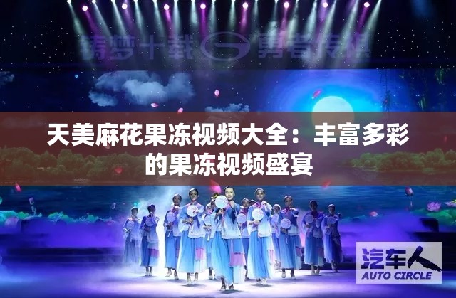 天美麻花果冻视频大全：丰富多彩的果冻视频盛宴