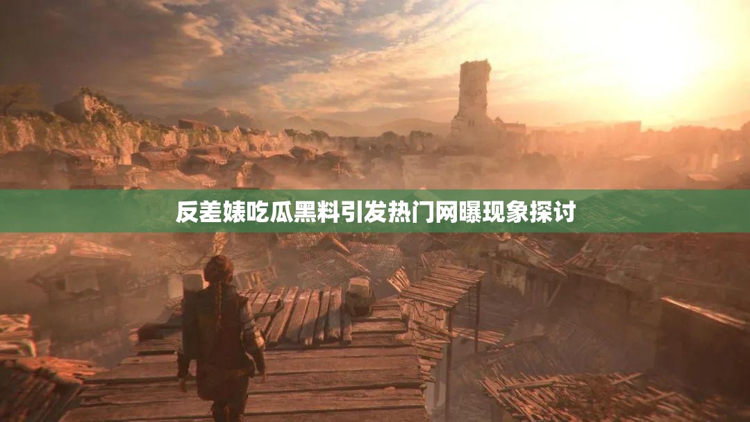 反差婊吃瓜黑料引发热门网曝现象探讨