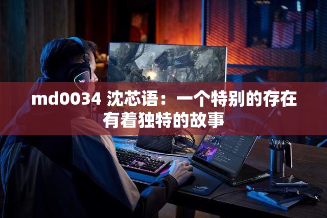 md0034 沈芯语：一个特别的存在有着独特的故事