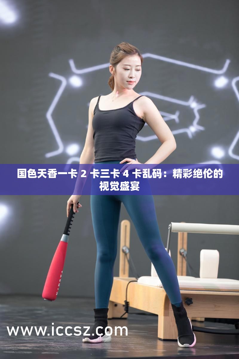 国色天香一卡 2 卡三卡 4 卡乱码：精彩绝伦的视觉盛宴