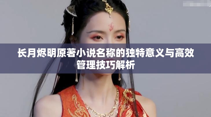 长月烬明原著小说名称的独特意义与高效管理技巧解析