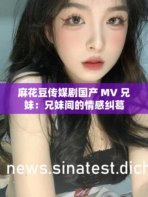 麻花豆传媒剧国产 MV 兄妹：兄妹间的情感纠葛