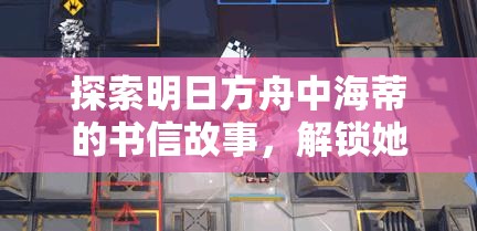探索明日方舟中海蒂的书信故事，解锁她鲜为人知的独特魅力与情感