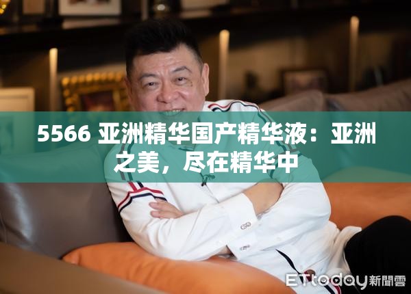 5566 亚洲精华国产精华液：亚洲之美，尽在精华中