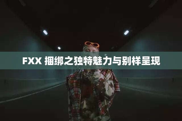 FXX 捆绑之独特魅力与别样呈现
