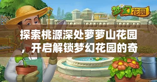 探索桃源深处萝萝山花园，开启解锁梦幻花园的奇妙探索之旅