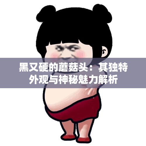 黑又硬的蘑菇头：其独特外观与神秘魅力解析