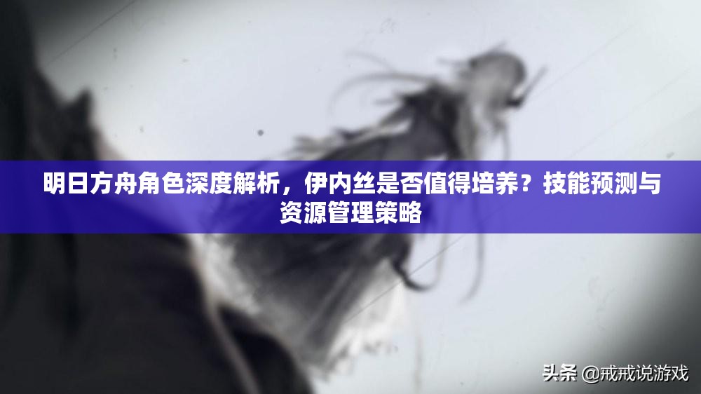 明日方舟角色深度解析，伊内丝是否值得培养？技能预测与资源管理策略