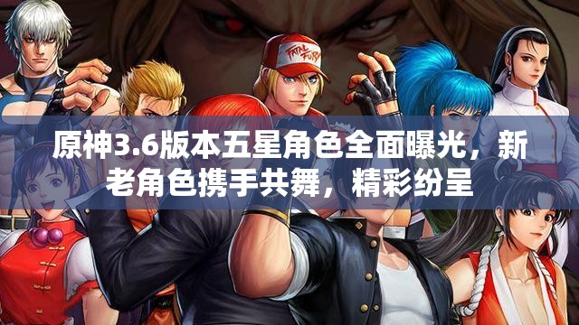原神3.6版本五星角色全面曝光，新老角色携手共舞，精彩纷呈