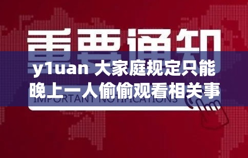 y1uan 大家庭规定只能晚上一人偷偷观看相关事宜