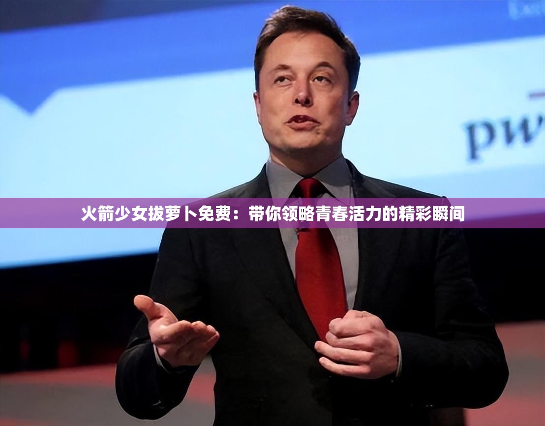 火箭少女拔萝卜免费：带你领略青春活力的精彩瞬间