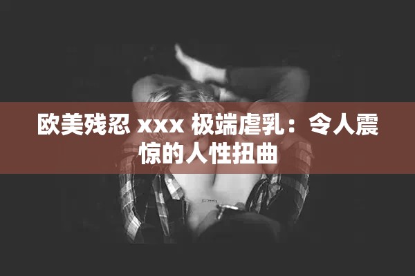 欧美残忍 xxx 极端虐乳：令人震惊的人性扭曲