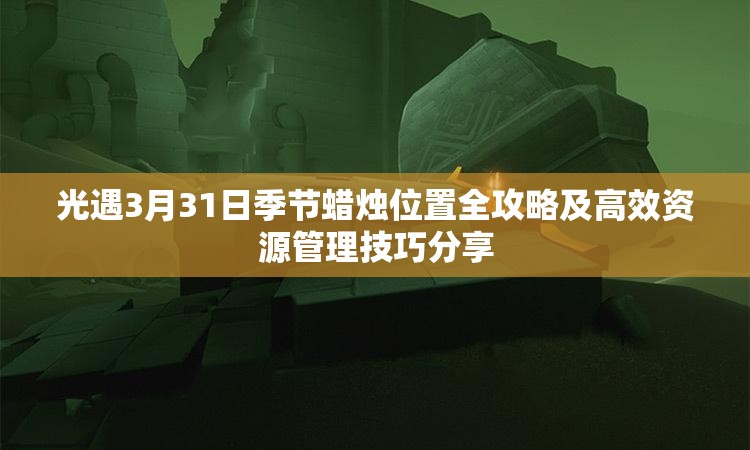 光遇3月31日季节蜡烛位置全攻略及高效资源管理技巧分享