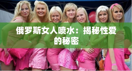 俄罗斯女人喷水：揭秘性爱的秘密