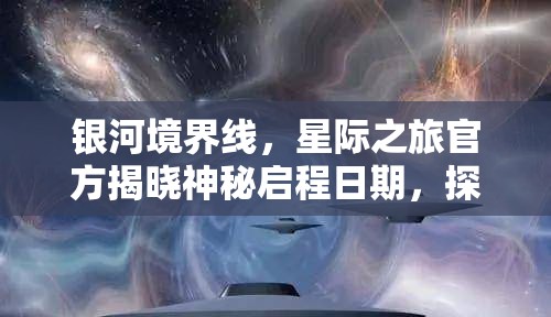 银河境界线，星际之旅官方揭晓神秘启程日期，探索宇宙新篇章