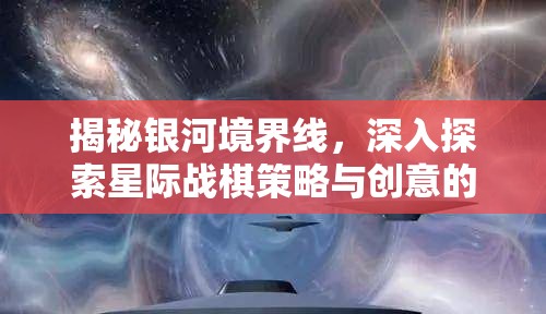 揭秘银河境界线，深入探索星际战棋策略与创意的幕后推手
