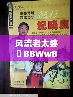 风流老太婆泬 BBWwBBww 的别样风情故事