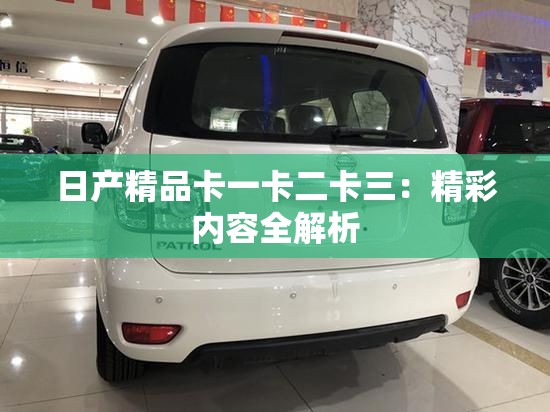 日产精品卡一卡二卡三：精彩内容全解析
