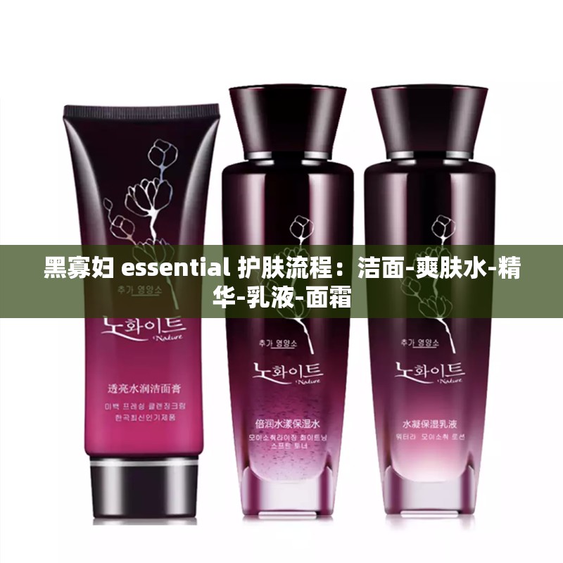 黑寡妇 essential 护肤流程：洁面-爽肤水-精华-乳液-面霜