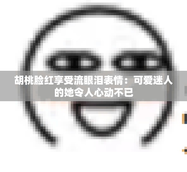 胡桃脸红享受流眼泪表情：可爱迷人的她令人心动不已