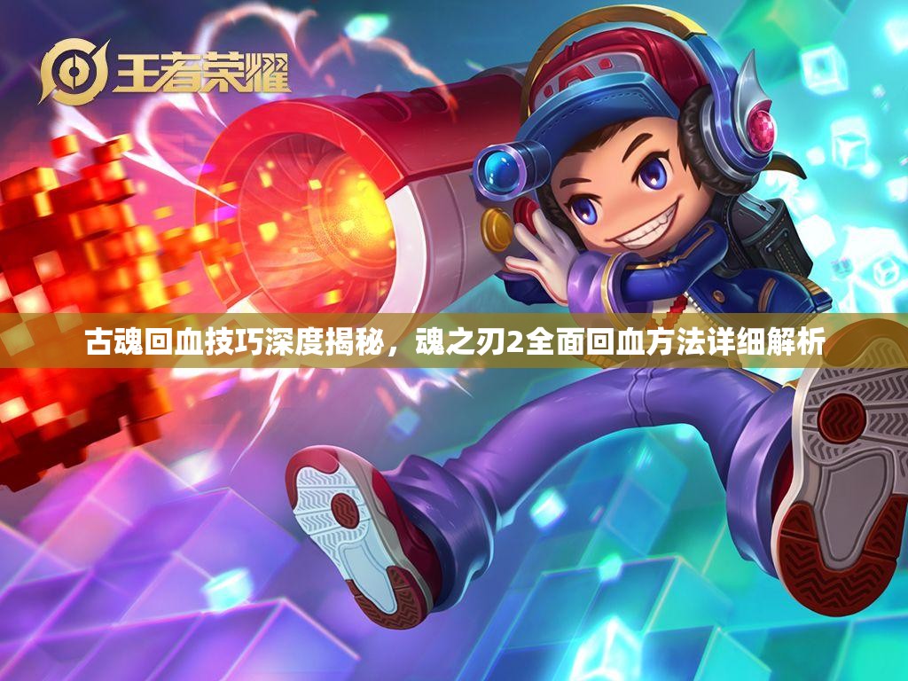 古魂回血技巧深度揭秘，魂之刃2全面回血方法详细解析